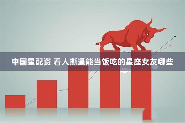 中国星配资 看人撕逼能当饭吃的星座女友哪些