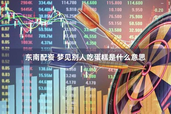 东南配资 梦见别人吃蛋糕是什么意思