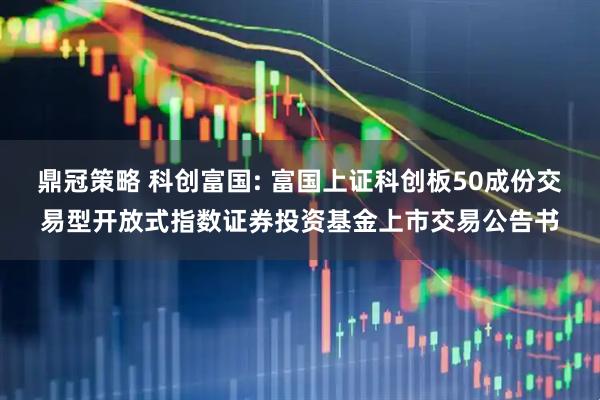 鼎冠策略 科创富国: 富国上证科创板50成份交易型开放式指数证券投资基金上市交易公告书