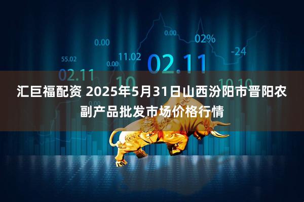汇巨福配资 2025年5月31日山西汾阳市晋阳农副产品批发市场价格行情
