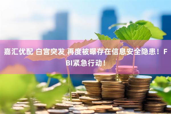 嘉汇优配 白宫突发 再度被曝存在信息安全隐患！FBI紧急行动！