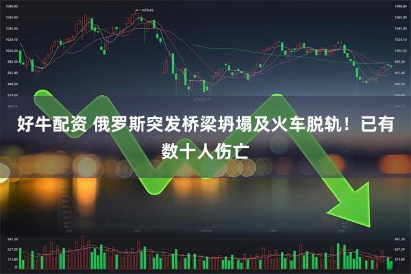 好牛配资 俄罗斯突发桥梁坍塌及火车脱轨！已有数十人伤亡