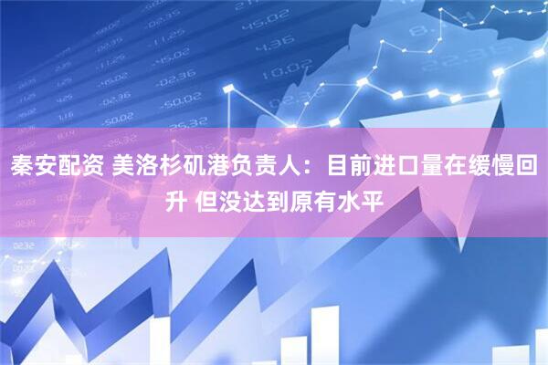 秦安配资 美洛杉矶港负责人：目前进口量在缓慢回升 但没达到原有水平