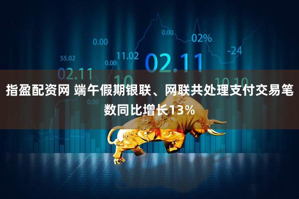 指盈配资网 端午假期银联、网联共处理支付交易笔数同比增长13%