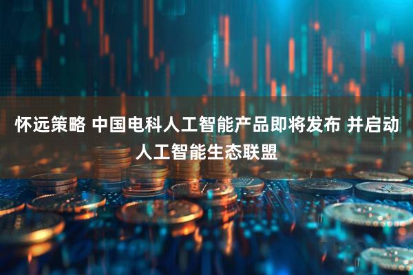怀远策略 中国电科人工智能产品即将发布 并启动人工智能生态联盟