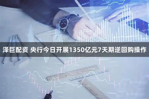 泽巨配资 央行今日开展1350亿元7天期逆回购操作