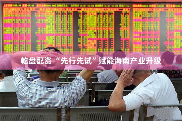 乾盘配资 “先行先试”赋能海南产业升级