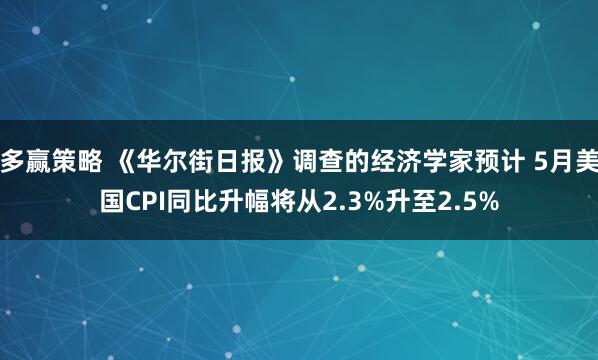 多赢策略 《华尔街日报》调查的经济学家预计 5月美国CPI同比升幅将从2.3%升至2.5%