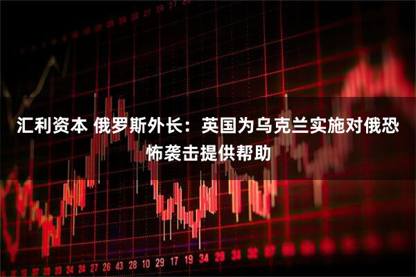 汇利资本 俄罗斯外长：英国为乌克兰实施对俄恐怖袭击提供帮助