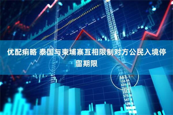 优配痢略 泰国与柬埔寨互相限制对方公民入境停留期限