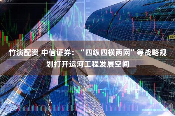 竹演配资 中信证券：“四纵四横两网”等战略规划打开运河工程发展空间