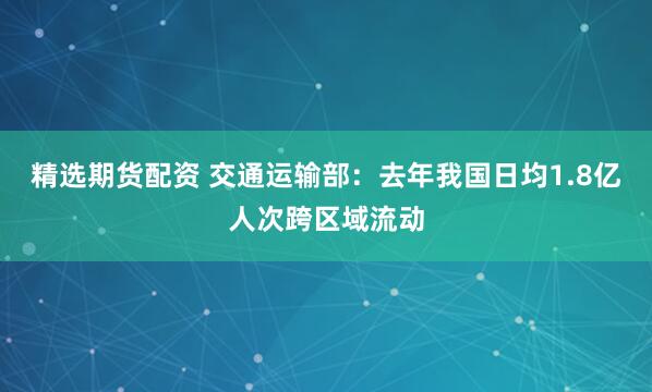 精选期货配资 交通运输部：去年我国日均1.8亿人次跨区域流动