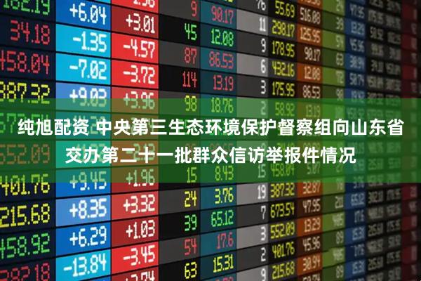 纯旭配资 中央第三生态环境保护督察组向山东省交办第二十一批群众信访举报件情况