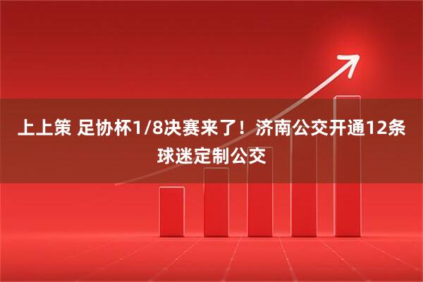 上上策 足协杯1/8决赛来了！济南公交开通12条球迷定制公交
