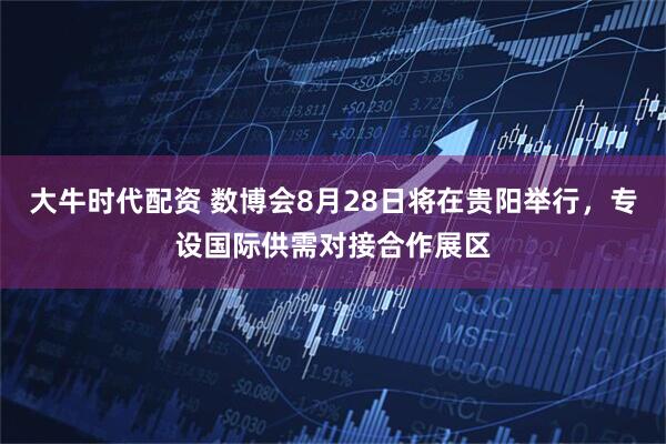 大牛时代配资 数博会8月28日将在贵阳举行，专设国际供需对接合作展区