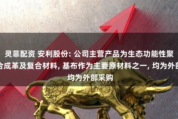灵菲配资 安利股份: 公司主营产品为生态功能性聚氨酯合成革及复合材料, 基布作为主要原材料之一, 均为外部采购