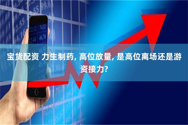 宝货配资 力生制药, 高位放量, 是高位离场还是游资接力?
