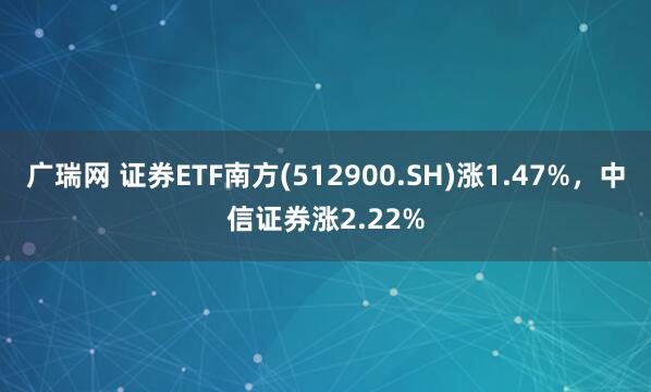 广瑞网 证券ETF南方(512900.SH)涨1.47%，中信证券涨2.22%