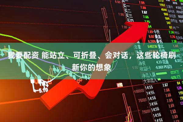 我要配资 能站立、可折叠、会对话，这些轮椅刷新你的想象
