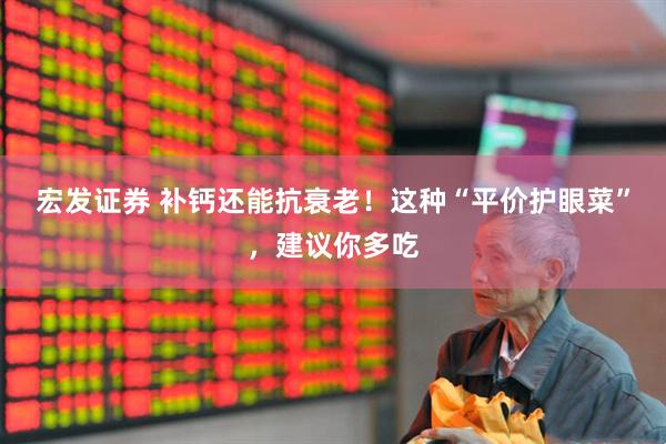 宏发证券 补钙还能抗衰老！这种“平价护眼菜”，建议你多吃