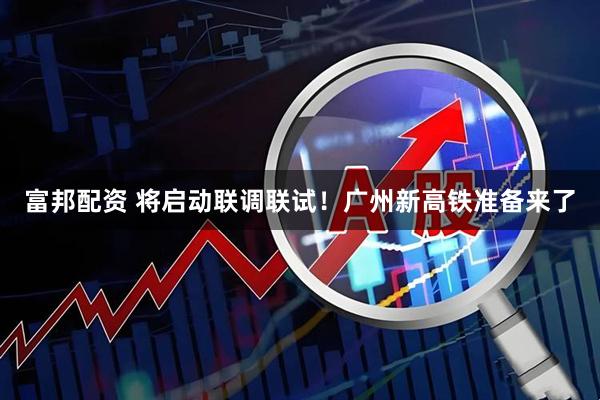 富邦配资 将启动联调联试！广州新高铁准备来了