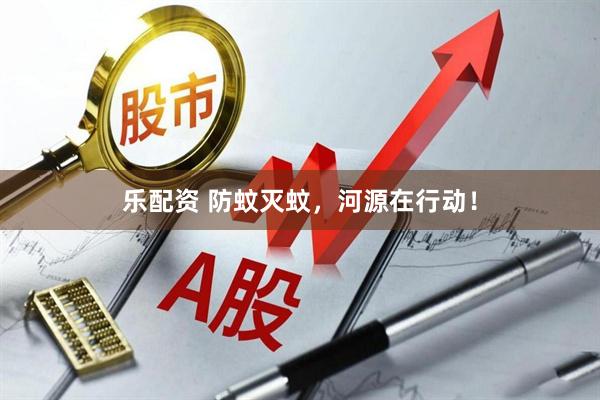 乐配资 防蚊灭蚊，河源在行动！