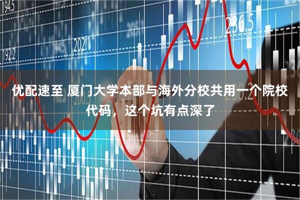 优配速至 厦门大学本部与海外分校共用一个院校代码，这个坑有点深了