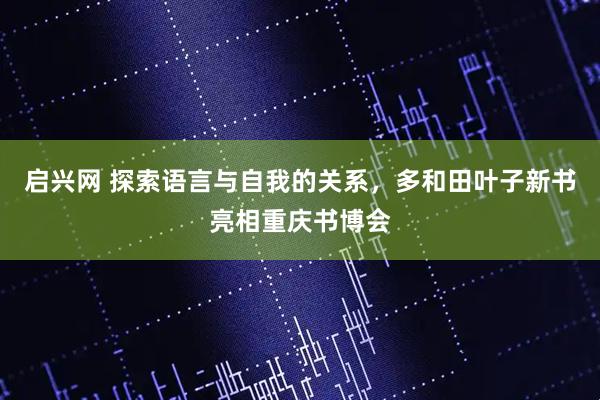 启兴网 探索语言与自我的关系，多和田叶子新书亮相重庆书博会