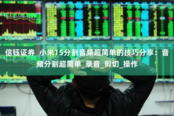 信钰证券  小米15分割音频超简单的技巧分享：音频分割超简单_录音_剪切_操作