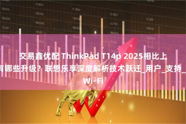 交易鑫优配 ThinkPad T14p 2025相比上一代有哪些升级？联想乐享深度解析技术跃迁_用户_支持_Wi-Fi
