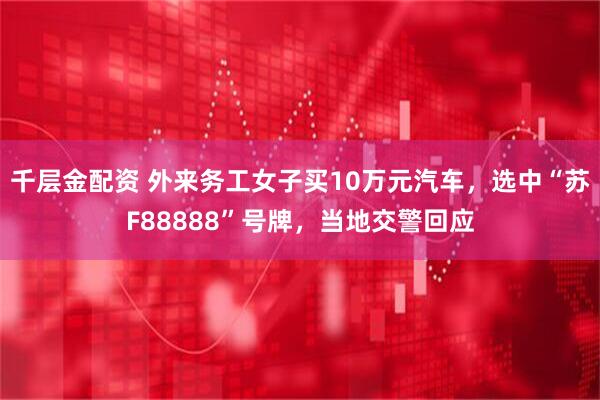 千层金配资 外来务工女子买10万元汽车，选中“苏F88888”号牌，当地交警回应