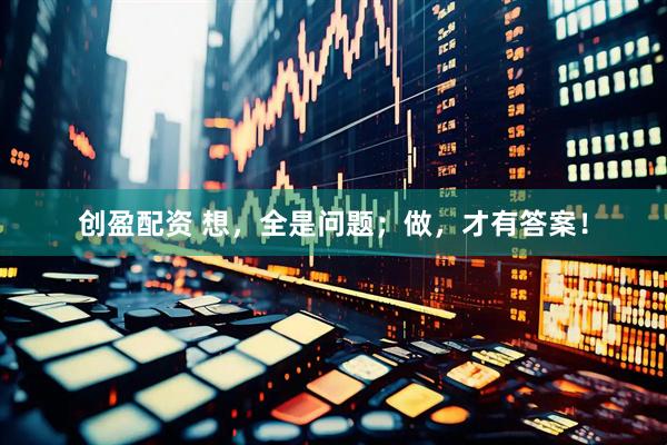 创盈配资 想，全是问题；做，才有答案！