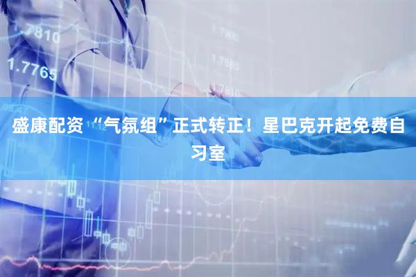 盛康配资 “气氛组”正式转正！星巴克开起免费自习室