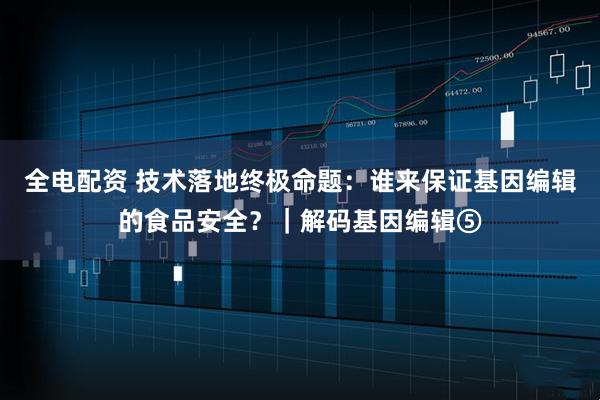 全电配资 技术落地终极命题：谁来保证基因编辑的食品安全？｜解码基因编辑⑤