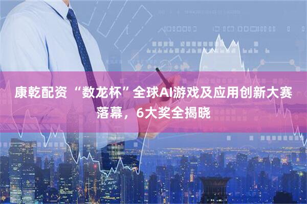 康乾配资 “数龙杯”全球AI游戏及应用创新大赛落幕，6大奖全揭晓