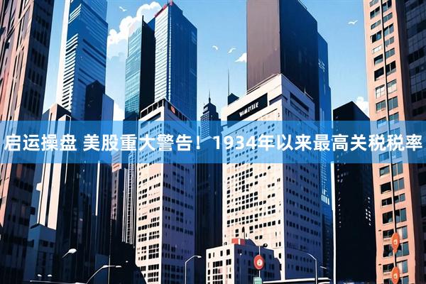 启运操盘 美股重大警告！1934年以来最高关税税率