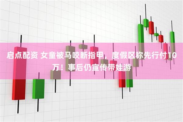 启点配资 女童被马咬断指甲，度假区称先行付10万！事后仍宣传带娃游