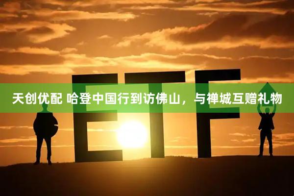 天创优配 哈登中国行到访佛山，与禅城互赠礼物