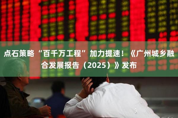 点石策略 “百千万工程” 加力提速！《广州城乡融合发展报告（2025）》发布