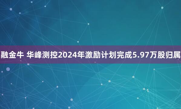 融金牛 华峰测控2024年激励计划完成5.97万股归属