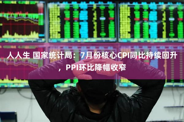 人人生 国家统计局：7月份核心CPI同比持续回升，PPI环比降幅收窄