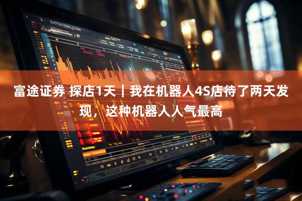 富途证券 探店1天｜我在机器人4S店待了两天发现，这种机器人人气最高