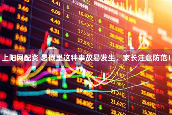 上阳网配资 暑假里这种事故易发生，家长注意防范！