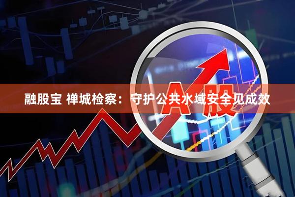融股宝 禅城检察：守护公共水域安全见成效
