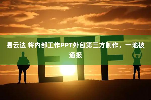 易云达 将内部工作PPT外包第三方制作，一地被通报